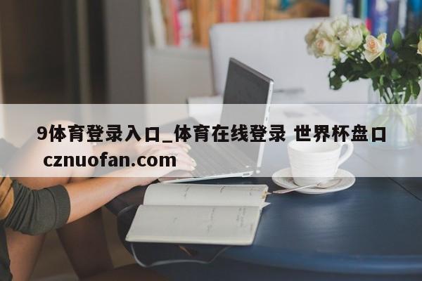 9体育登录入口_体育在线登录 世界杯盘口 cznuofan.com