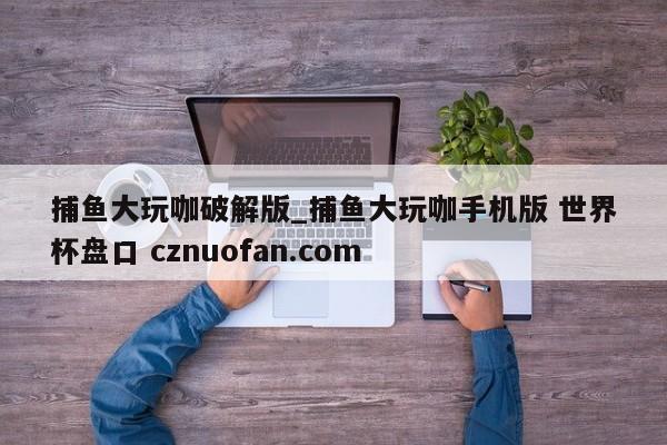 捕鱼大玩咖破解版_捕鱼大玩咖手机版 世界杯盘口 cznuofan.com