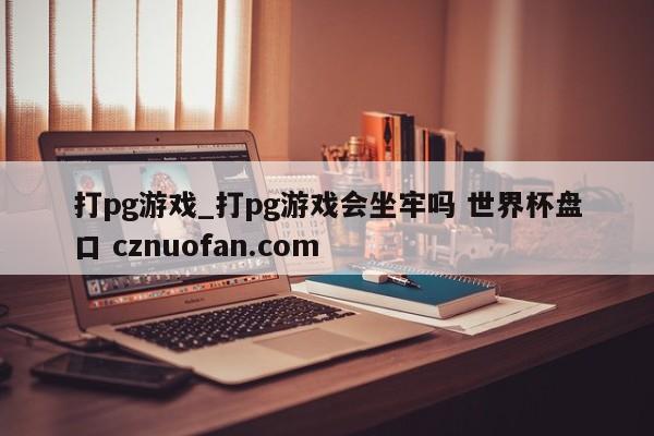 打pg游戏_打pg游戏会坐牢吗 世界杯盘口 cznuofan.com