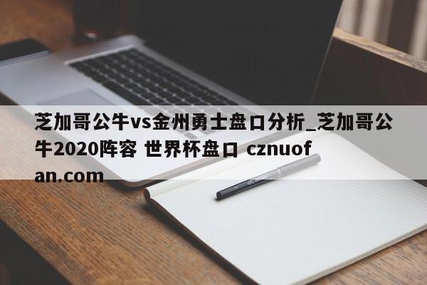 芝加哥公牛vs金州勇士盘口分析_芝加哥公牛2020阵容 世界杯盘口 cznuofan.com