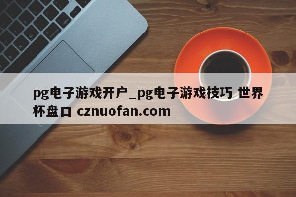 pg电子游戏开户_pg电子游戏技巧 世界杯盘口 cznuofan.com