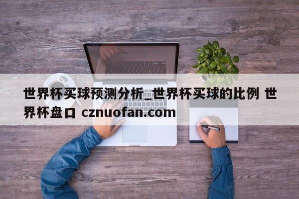 世界杯买球预测分析_世界杯买球的比例 世界杯盘口 cznuofan.com