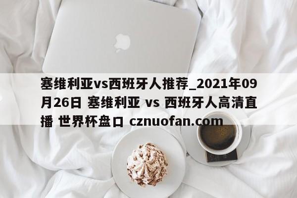 塞维利亚vs西班牙人推荐_2021年09月26日 塞维利亚 vs 西班牙人高清直播 世界杯盘口 cznuofan.com