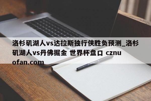 洛杉矶湖人vs达拉斯独行侠胜负预测_洛杉矶湖人vs丹佛掘金 世界杯盘口 cznuofan.com