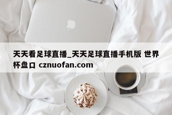 天天看足球直播_天天足球直播手机版 世界杯盘口 cznuofan.com