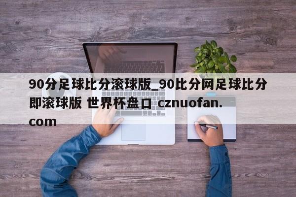 90分足球比分滚球版_90比分网足球比分即滚球版 世界杯盘口 cznuofan.com