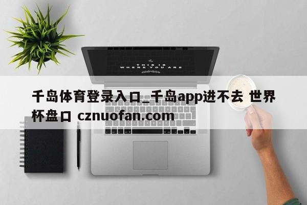 千岛体育登录入口_千岛app进不去 世界杯盘口 cznuofan.com