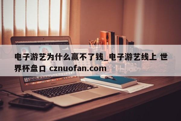 电子游艺为什么赢不了钱_电子游艺线上 世界杯盘口 cznuofan.com