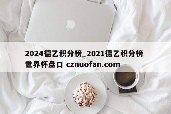 2024德乙积分榜_2021德乙积分榜 世界杯盘口 cznuofan.com