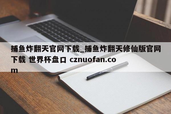 捕鱼炸翻天官网下载_捕鱼炸翻天修仙版官网下载 世界杯盘口 cznuofan.com