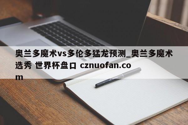 奥兰多魔术vs多伦多猛龙预测_奥兰多魔术选秀 世界杯盘口 cznuofan.com