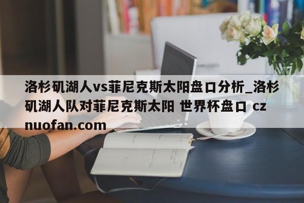 洛杉矶湖人vs菲尼克斯太阳盘口分析_洛杉矶湖人队对菲尼克斯太阳 世界杯盘口 cznuofan.com