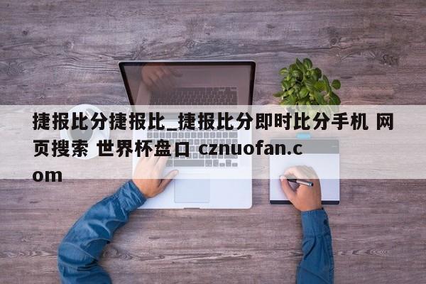 捷报比分捷报比_捷报比分即时比分手机 网页搜索 世界杯盘口 cznuofan.com