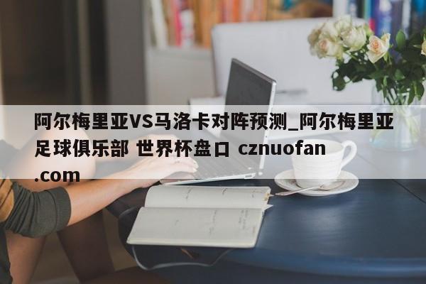 阿尔梅里亚VS马洛卡对阵预测_阿尔梅里亚足球俱乐部 世界杯盘口 cznuofan.com