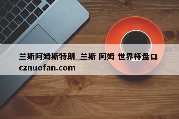 兰斯阿姆斯特朗_兰斯 阿姆 世界杯盘口 cznuofan.com