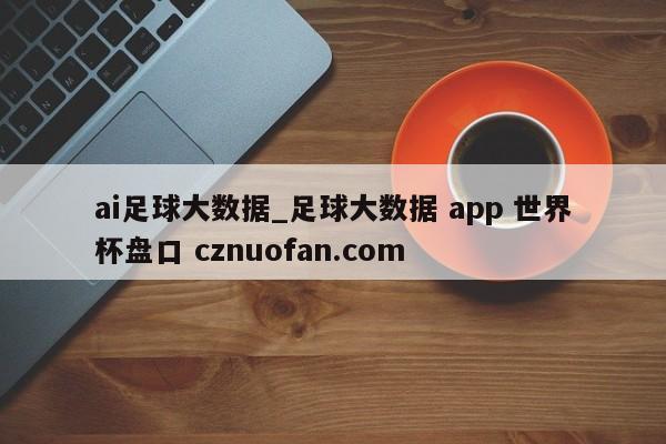 ai足球大数据_足球大数据 app 世界杯盘口 cznuofan.com