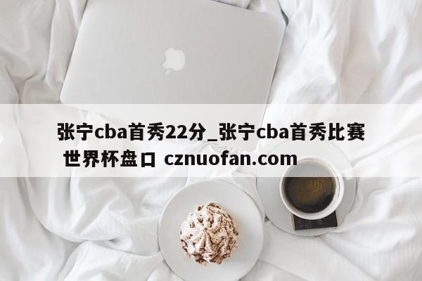 张宁cba首秀22分_张宁cba首秀比赛 世界杯盘口 cznuofan.com