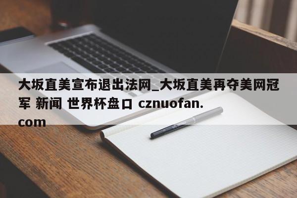 大坂直美宣布退出法网_大坂直美再夺美网冠军 新闻 世界杯盘口 cznuofan.com