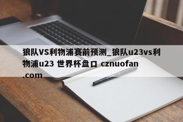 狼队VS利物浦赛前预测_狼队u23vs利物浦u23 世界杯盘口 cznuofan.com