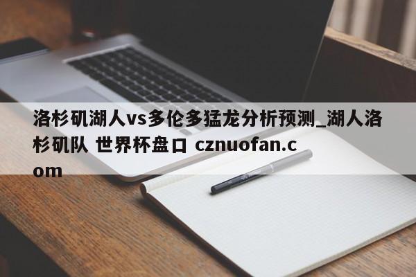 洛杉矶湖人vs多伦多猛龙分析预测_湖人洛杉矶队 世界杯盘口 cznuofan.com