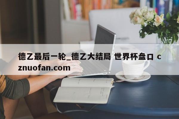 德乙最后一轮_德乙大结局 世界杯盘口 cznuofan.com