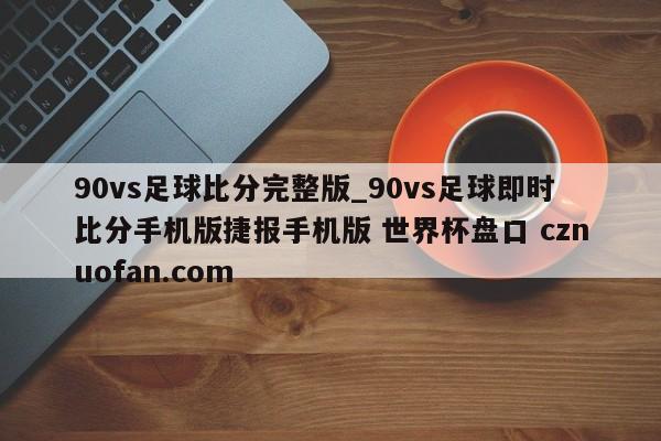 90vs足球比分完整版_90vs足球即时比分手机版捷报手机版 世界杯盘口 cznuofan.com