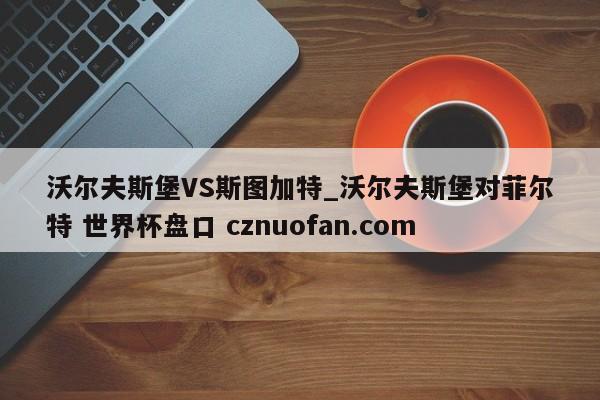 沃尔夫斯堡VS斯图加特_沃尔夫斯堡对菲尔特 世界杯盘口 cznuofan.com