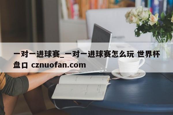 一对一进球赛_一对一进球赛怎么玩 世界杯盘口 cznuofan.com