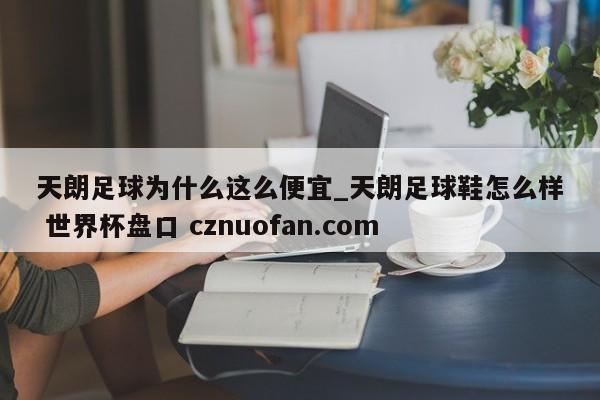 天朗足球为什么这么便宜_天朗足球鞋怎么样 世界杯盘口 cznuofan.com