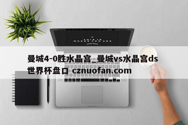 曼城4-0胜水晶宫_曼城vs水晶宫ds 世界杯盘口 cznuofan.com