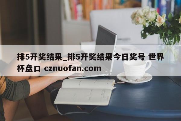 排5开奖结果_排5开奖结果今日奖号 世界杯盘口 cznuofan.com