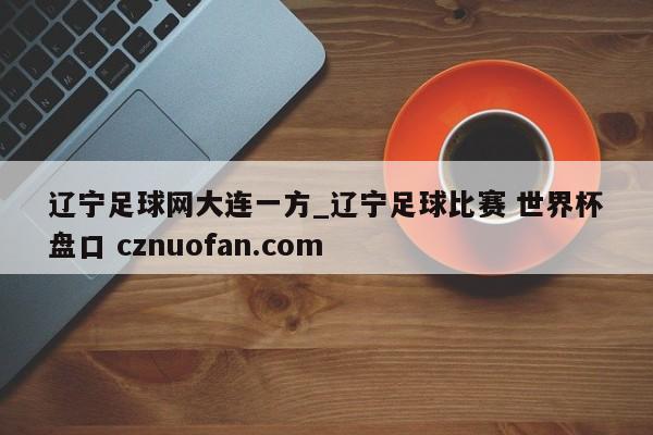 辽宁足球网大连一方_辽宁足球比赛 世界杯盘口 cznuofan.com