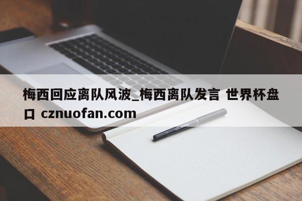 梅西回应离队风波_梅西离队发言 世界杯盘口 cznuofan.com
