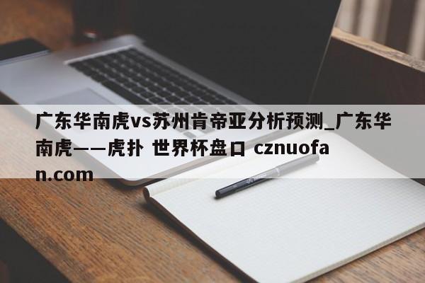 广东华南虎vs苏州肯帝亚分析预测_广东华南虎――虎扑 世界杯盘口 cznuofan.com