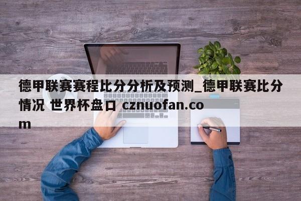 德甲联赛赛程比分分析及预测_德甲联赛比分情况 世界杯盘口 cznuofan.com