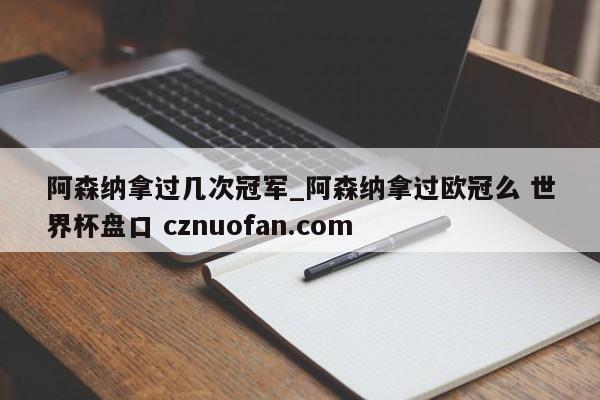 阿森纳拿过几次冠军_阿森纳拿过欧冠么 世界杯盘口 cznuofan.com