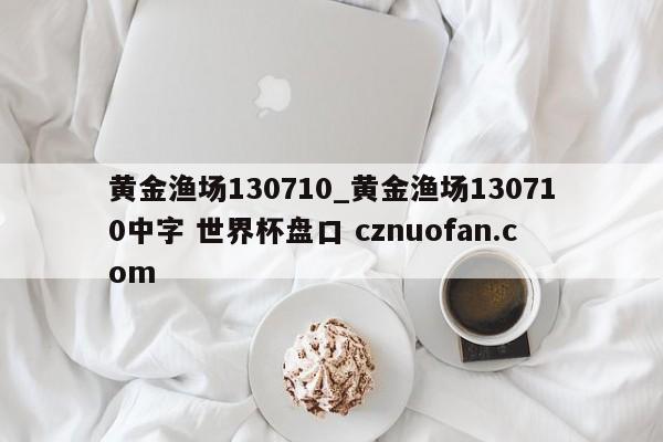 黄金渔场130710_黄金渔场130710中字 世界杯盘口 cznuofan.com