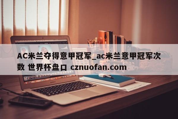 AC米兰夺得意甲冠军_ac米兰意甲冠军次数 世界杯盘口 cznuofan.com