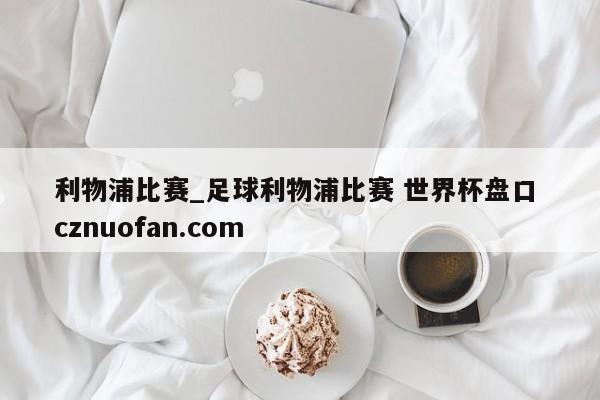 利物浦比赛_足球利物浦比赛 世界杯盘口 cznuofan.com