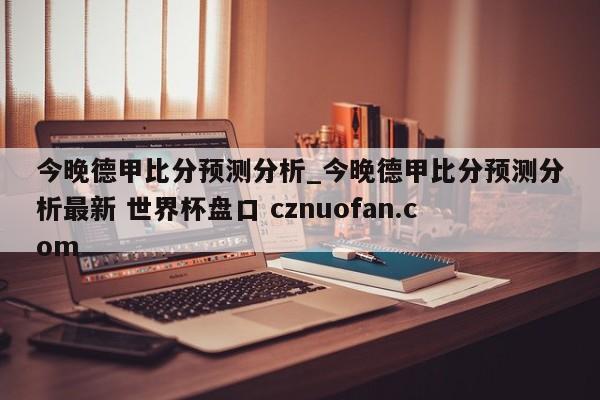 今晚德甲比分预测分析_今晚德甲比分预测分析最新 世界杯盘口 cznuofan.com