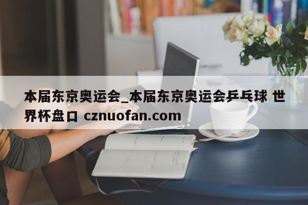 本届东京奥运会_本届东京奥运会乒乓球 世界杯盘口 cznuofan.com