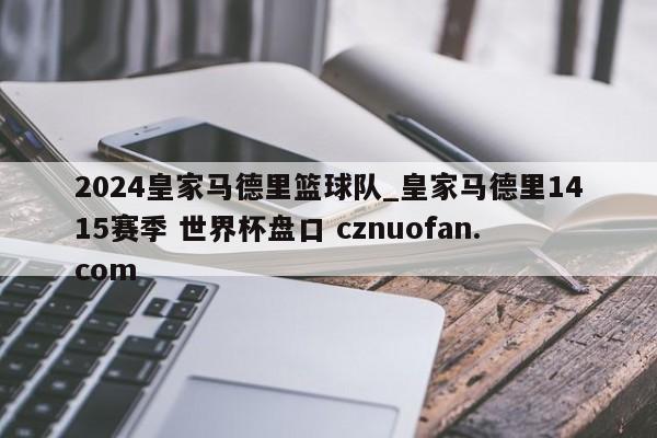 2024皇家马德里篮球队_皇家马德里1415赛季 世界杯盘口 cznuofan.com