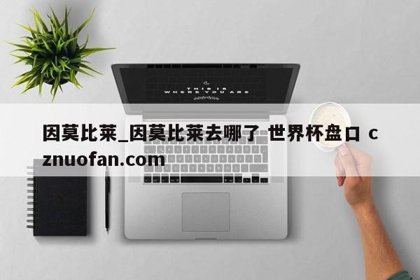 因莫比莱_因莫比莱去哪了 世界杯盘口 cznuofan.com