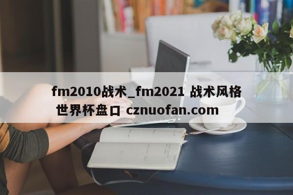 fm2010战术_fm2021 战术风格 世界杯盘口 cznuofan.com