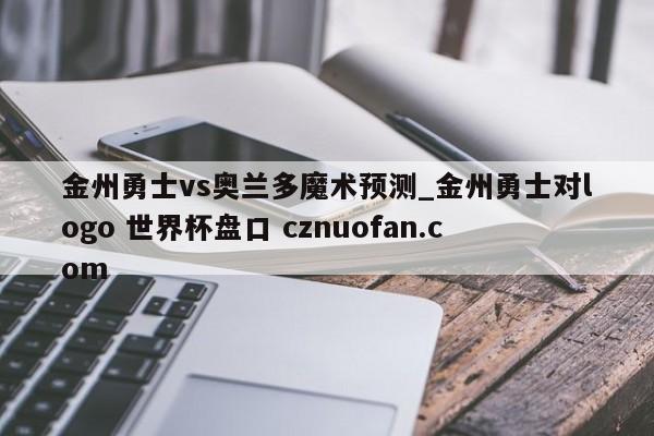 金州勇士vs奥兰多魔术预测_金州勇士对logo 世界杯盘口 cznuofan.com