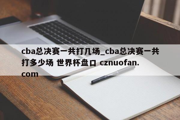 cba总决赛一共打几场_cba总决赛一共打多少场 世界杯盘口 cznuofan.com
