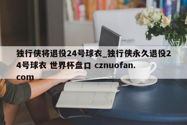 独行侠将退役24号球衣_独行侠永久退役24号球衣 世界杯盘口 cznuofan.com