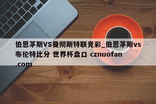伯恩茅斯VS曼彻斯特联竞彩_伯恩茅斯vs布伦特比分 世界杯盘口 cznuofan.com