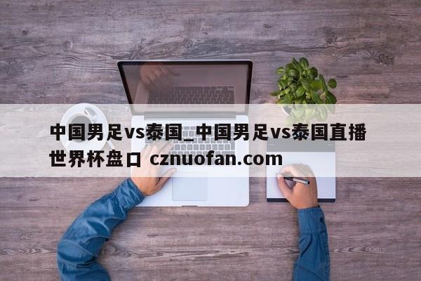 中国男足vs泰国_中国男足vs泰国直播 世界杯盘口 cznuofan.com