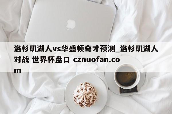 洛杉矶湖人vs华盛顿奇才预测_洛杉矶湖人对战 世界杯盘口 cznuofan.com